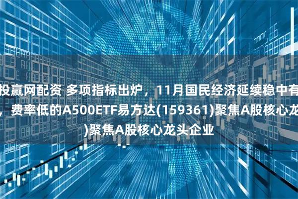 投赢网配资 多项指标出炉，11月国民经济延续稳中有进态势，费率低的A500ETF易方达(159361)聚焦A股核心龙头企业